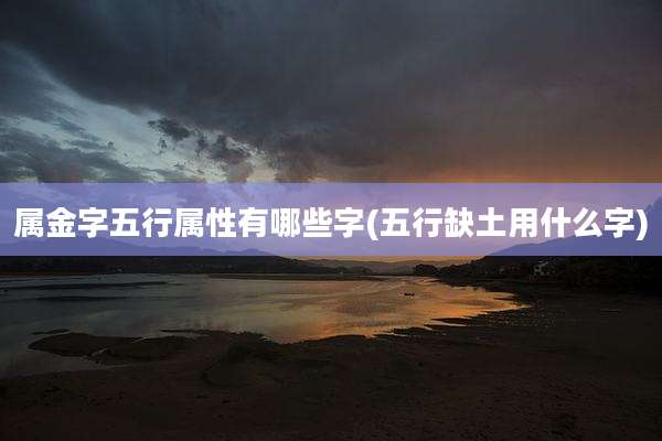 属金字五行属性有哪些字(五行缺土用什么字)