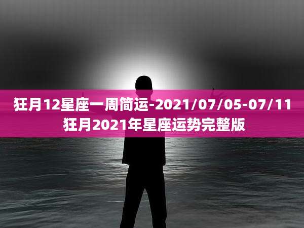 狂月12星座一周简运-2021/07/05-07/11 狂月2021年星座运势完整版