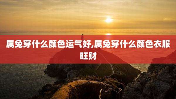 属兔穿什么颜色运气好,属兔穿什么颜色衣服旺财