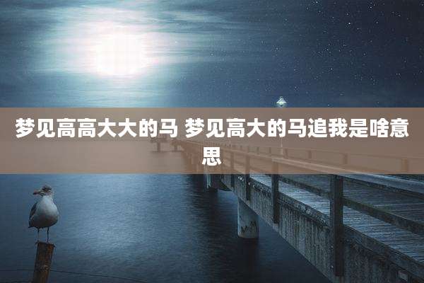梦见高高大大的马 梦见高大的马追我是啥意思