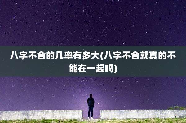 八字不合的几率有多大(八字不合就真的不能在一起吗)