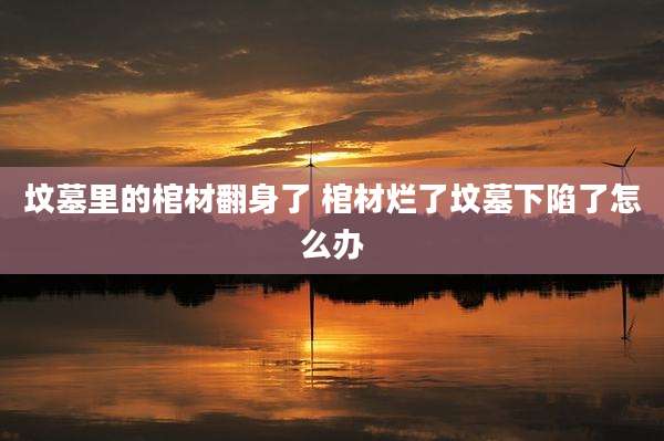 坟墓里的棺材翻身了 棺材烂了坟墓下陷了怎么办