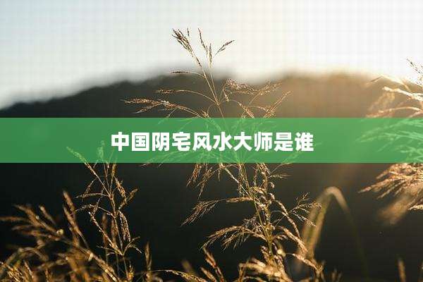 中国阴宅风水大师是谁