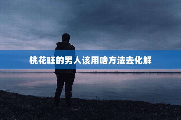 桃花旺的男人该用啥方法去化解