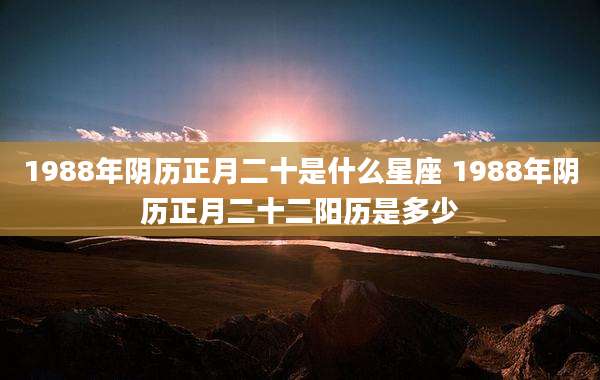 1988年阴历正月二十是什么星座 1988年阴历正月二十二阳历是多少