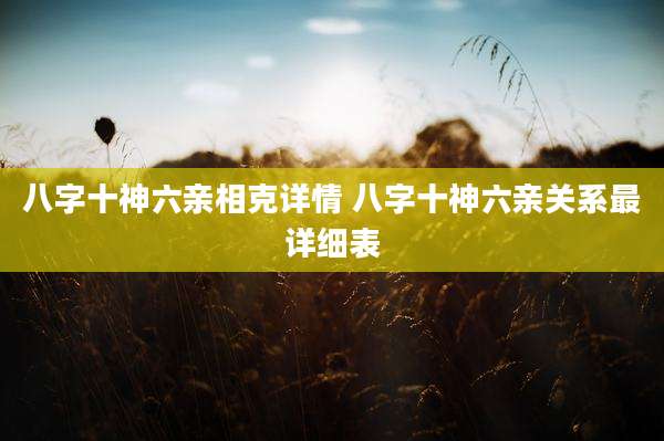 八字十神六亲相克详情 八字十神六亲关系最详细表