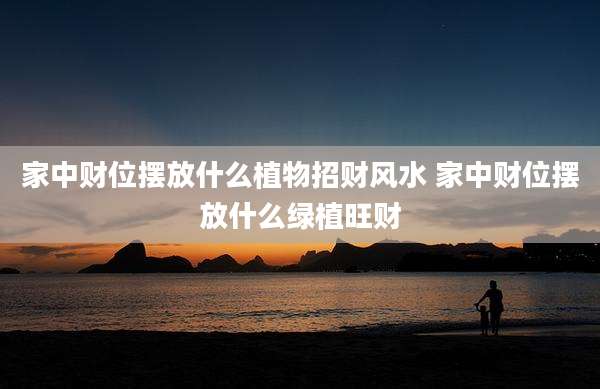 家中财位摆放什么植物招财风水 家中财位摆放什么绿植旺财