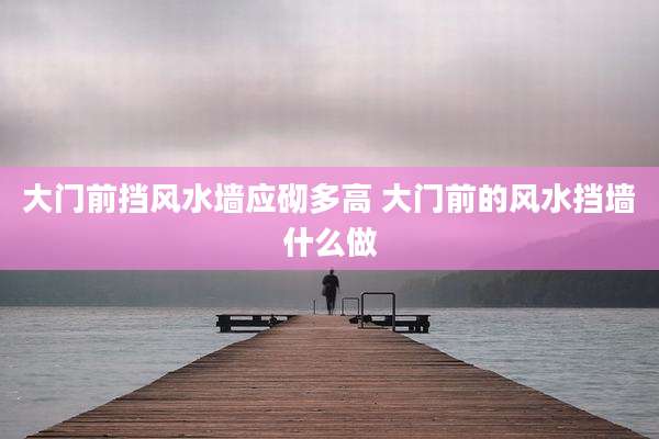 大门前挡风水墙应砌多高 大门前的风水挡墙什么做
