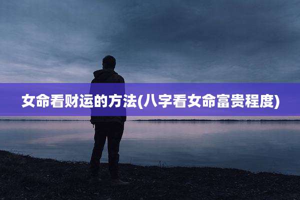 女命看财运的方法(八字看女命富贵程度)