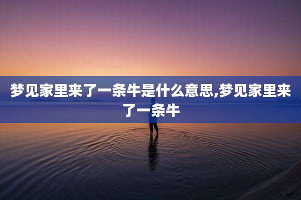 梦见家里来了一条牛是什么意思,梦见家里来了一条牛