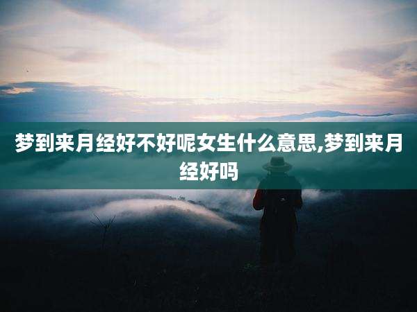 梦到来月经好不好呢女生什么意思,梦到来月经好吗