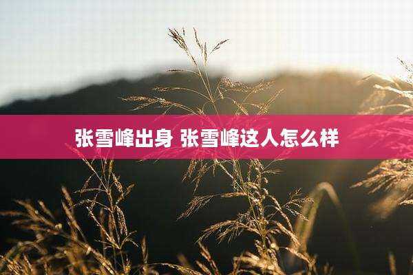 张雪峰出身 张雪峰这人怎么样