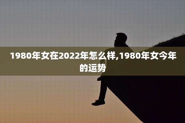 1980年女在2022年怎么样,1980年女今年的运势