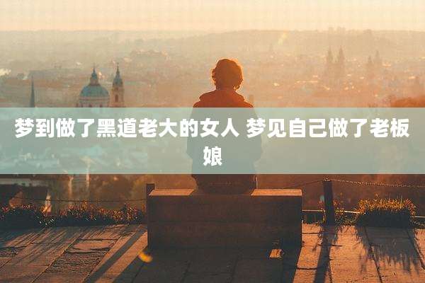 梦到做了黑道老大的女人 梦见自己做了老板娘