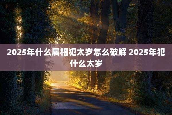 2025年什么属相犯太岁怎么破解 2025年犯什么太岁
