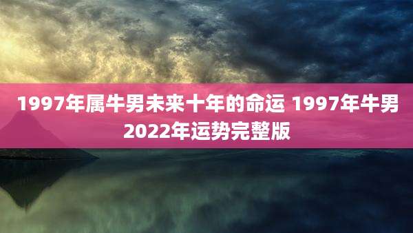 1997年属牛男未来十年的命运 1997年牛男2022年运势完整版