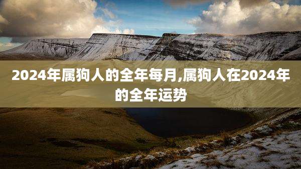 2024年属狗人的全年每月,属狗人在2024年的全年运势