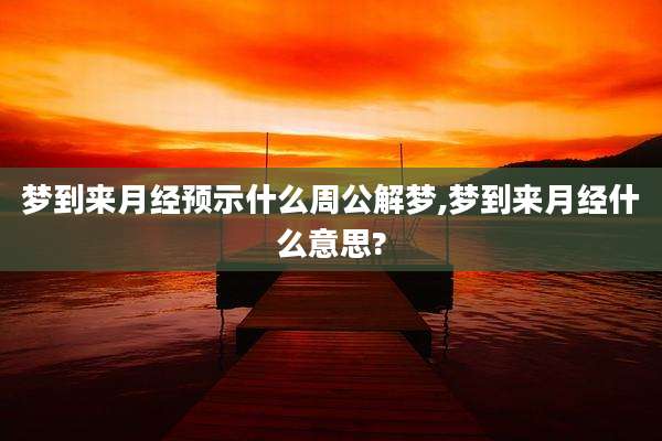 梦到来月经预示什么周公解梦,梦到来月经什么意思?