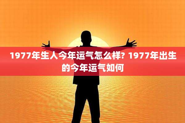 1977年生人今年运气怎么样? 1977年出生的今年运气如何
