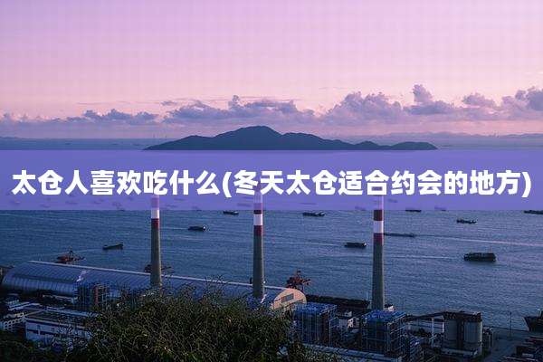 太仓人喜欢吃什么(冬天太仓适合约会的地方)