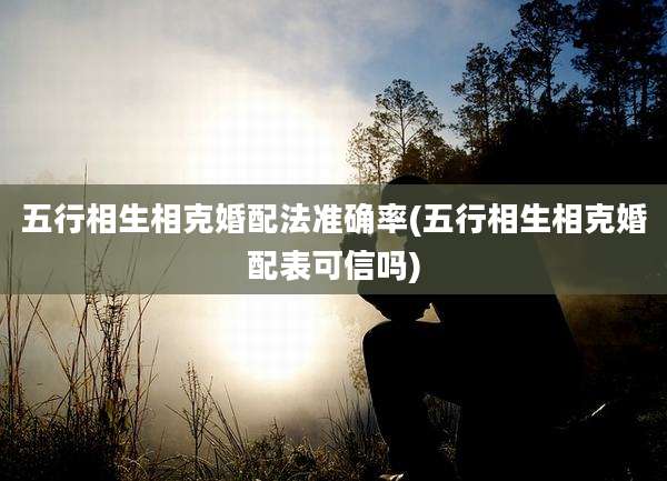 五行相生相克婚配法准确率(五行相生相克婚配表可信吗)