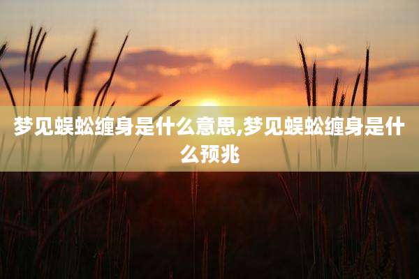 梦见蜈蚣缠身是什么意思,梦见蜈蚣缠身是什么预兆