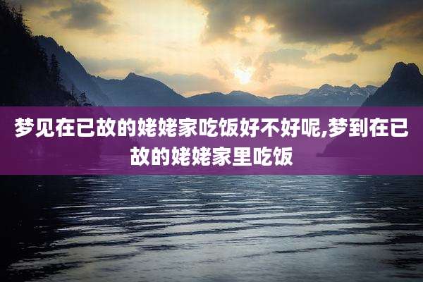 梦见在已故的姥姥家吃饭好不好呢,梦到在已故的姥姥家里吃饭
