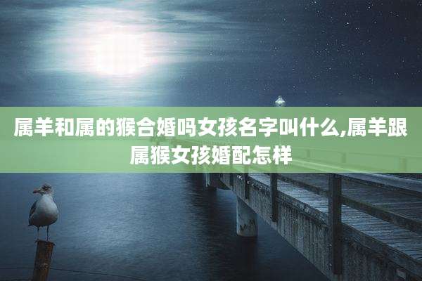 属羊和属的猴合婚吗女孩名字叫什么,属羊跟属猴女孩婚配怎样