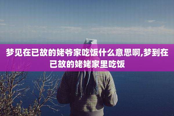 梦见在已故的姥爷家吃饭什么意思啊,梦到在已故的姥姥家里吃饭