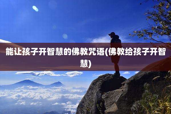 能让孩子开智慧的佛教咒语(佛教给孩子开智慧)