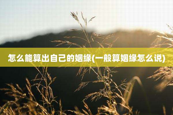 怎么能算出自己的姻缘(一般算姻缘怎么说)
