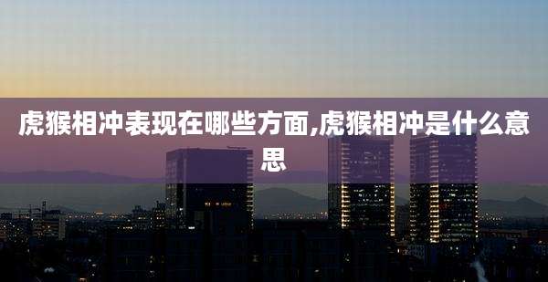 虎猴相冲表现在哪些方面,虎猴相冲是什么意思