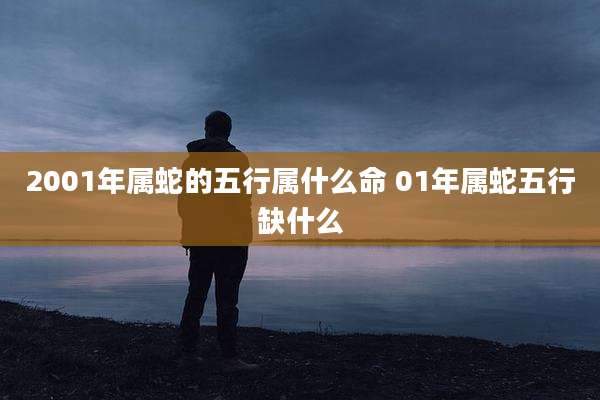 2001年属蛇的五行属什么命 01年属蛇五行缺什么