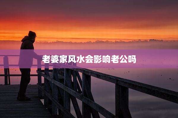 老婆家风水会影响老公吗