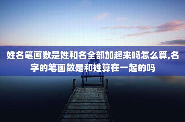 姓名笔画数是姓和名全部加起来吗怎么算,名字的笔画数是和姓算在一起的吗