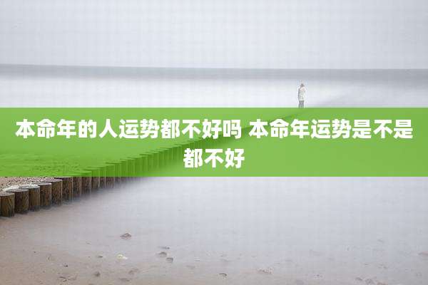本命年的人运势都不好吗 本命年运势是不是都不好