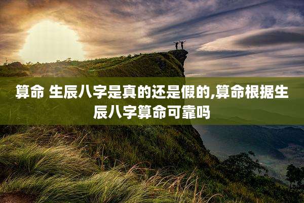 算命 生辰八字是真的还是假的,算命根据生辰八字算命可靠吗