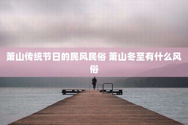萧山传统节日的民风民俗 萧山冬至有什么风俗