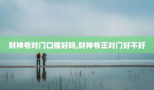 财神爷对门口摆好吗,财神爷正对门好不好