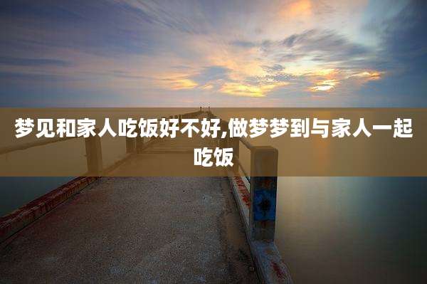 梦见和家人吃饭好不好,做梦梦到与家人一起吃饭