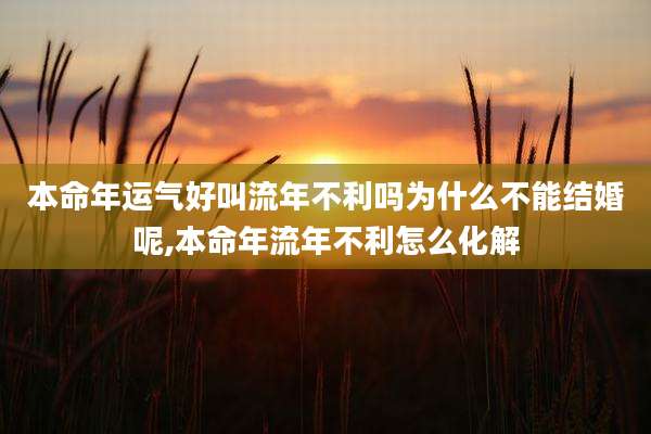 本命年运气好叫流年不利吗为什么不能结婚呢,本命年流年不利怎么化解
