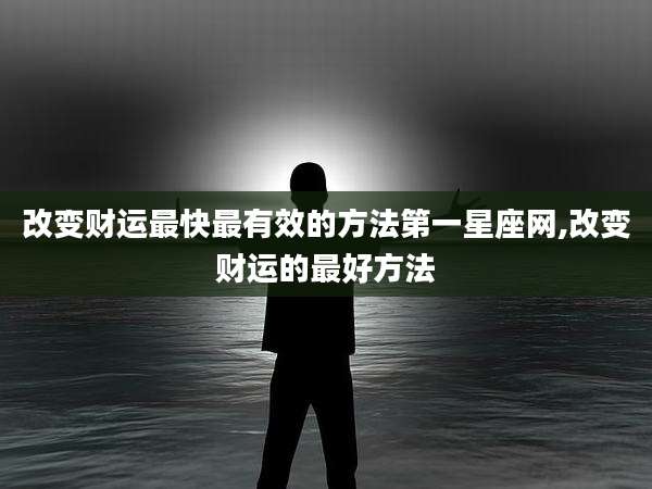 改变财运最快最有效的方法第一星座网,改变财运的最好方法