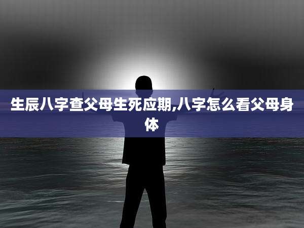 生辰八字查父母生死应期,八字怎么看父母身体
