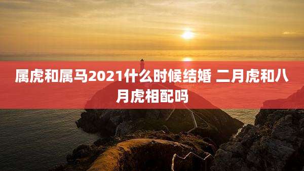 属虎和属马2021什么时候结婚 二月虎和八月虎相配吗