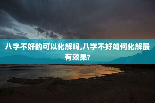 八字不好的可以化解吗,八字不好如何化解最有效果?