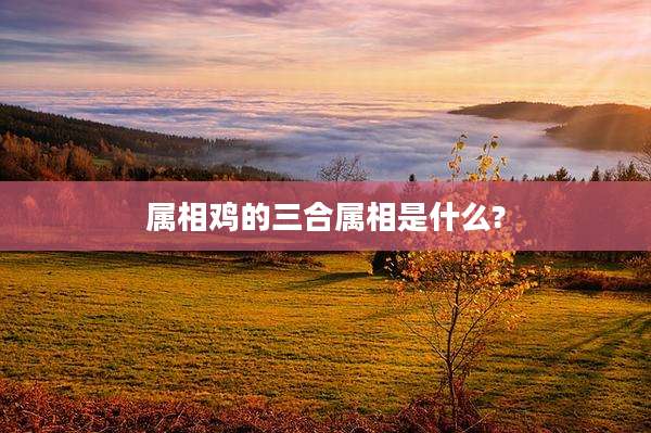 属相鸡的三合属相是什么?