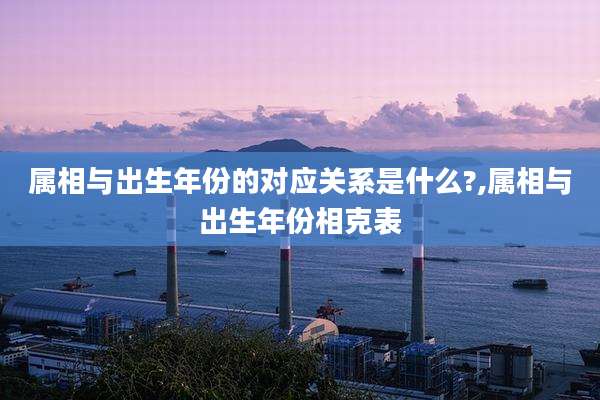 属相与出生年份的对应关系是什么?,属相与出生年份相克表