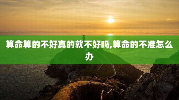 算命算的不好真的就不好吗,算命的不准怎么办