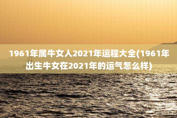 1961年属牛女人2021年运程大全(1961年出生牛女在2021年的运气怎么样)