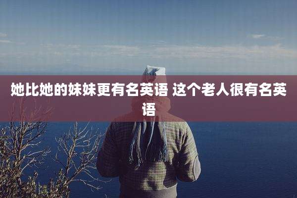 她比她的妹妹更有名英语 这个老人很有名英语